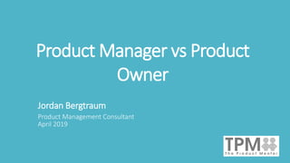 Product Manager vs Product
Owner
Jordan Bergtraum
Product Management Consultant
April 2019
 