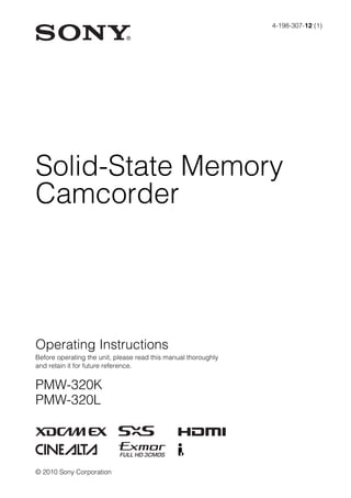 4-198-307-12 (1)




Solid-State Memory
Camcorder




Operating Instructions
Before operating the unit, please read this manual thoroughly
and retain it for future reference.


PMW-320K
PMW-320L




© 2010 Sony Corporation
 