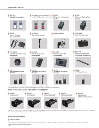 SONY54237_XDCAM-EX       4/4/08       8:53 AM       Page 18




          Optional Accessories




               SBP-16/8                                  San Disk 8GB Card (SDX-VS-008G-A101)         BP-U30                                       BP-U60
               SxS PRO Memory Card*                      San Disk 16GB Card (SDX-VS-016G-A101)        Lithium-ion Battery Pack                     Lithium-ion Battery Pack
                                                                                                      (28 Wh)                                      (56 Wh)




               BC-U1                                     VCT-SB1BP                                    HVL-LBP LED Light                            LC-EX1AME
               Battery Charger                           Camcorder Support                                                                         Hard Carrying Case
               (for BP-U30/U60)




             VCL-EX0877                                  RM-B150                                      RM-B750                                      ECM-673
             0.8x Wide Conversion Lens                   Remote Control Unit                          Remote Control Unit                          Shotgun-type Electret
             (for PMW-EX1)                               (for PMW-EX3)                                (for PMW-EX3)                                Condenser Microphone




               UWP-V1                                    UWP-V2                                        UWP-V6                                      URX-P2
               UHF Wireless Microphone                   UHF Wireless Microphone                       UHF Wireless Microphone                     UHF Diversity Tuner
               Package                                   Package                                       Package




         *A 32-GB SxS PRO memory card is planned to be released in the third quarter of 2008.
         **Requires the lens mount adaptor supplied with the PMW-EX3 camcorder to attach this lens to the PMW-EX3.

         1/2-inch Type HD Lenses From Other Manufacturers

               Canon                            Canon                              Fujinon                            Fujinon                            Fujinon
               KH20x6.4 KRS*                    KH13x4.5 KRS*                      XS17x5.5BRM/BRD*                   XS13x3.3BRM/BRD*                   XS8X4AS-XB8
                                                                                                                                                         (EX Mount Wide-angle Lens)




         *Requires the 1/2-inch lens mount adaptor (L0-3830) supplied with the PMW-EX3 camcorder to attach these lenses to the PMW-EX3. Some lens functions are not supported by the PMW-EX3
         camcorder. For details of the lenses, please contact each lens manufacturer.



          Other Lens Accessory
               Fujinon ACM-21*

          *When using 2/3-inch type lenses with the PMW-EX3 camcorder, the Fujinon ACM-21 lens mount adaptor must be used. For details, please contact the lens manufacturer.


          18
 