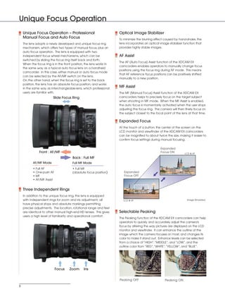 SONY54237_XDCAM-EX     4/4/08     9:30 AM     Page 8




          Unique Focus Operation
              Unique Focus Operation – Professional                             Optical Image Stabilizer
              Manual Focus and Auto Focus                                       To minimize the blurring effect caused by hand-shake, the
              The lens adopts a newly developed and unique focus ring           lens incorporates an optical image stabilizer function that
              mechanism, which offers two types of manual focus, plus an        provides highly stable images.
              auto focus operation. The lens is equipped with two
              independent focus wheel mechanisms, which can be                  AF Assist
              switched by sliding the focus ring itself back and forth.
                                                                                The AF (Auto Focus) Assist function of the XDCAM EX
              When the focus ring is in the front position, the lens works in
                                                                                camcorders enables operators to manually change focus
              the same way as a typical auto focus lens on a handheld
                                                                                positions using the focus ring during AF mode. This means
              camcorder. In this case, either manual or auto focus mode
                                                                                that AF reference focus positions can be positively shifted
              can be selected by the AF/MF switch on the lens.
                                                                                manually to a new position.
              On the other hand, when the focus ring is set to the back
              position, the lens has an absolute focus position, and works
              in the same way as interchangeable-lens, which professional
                                                                                MF Assist
              users are familiar with.                                          The MF (Manual Focus) Assist function of the XDCAM EX
                                    Slide Focus Ring                            camcorders helps to precisely focus on the target subject
                                                                                when shooting in MF mode. When the MF Assist is enabled,
                                                                                the auto focus is momentarily activated when the user stops
                                                                                adjusting the focus ring. The camera will then finely focus on
                                                                                the subject closest to the focal point of the lens at that time.

                                                                                Expanded Focus
                                                                                At the touch of a button, the center of the screen on the
                                                                                LCD monitor and viewfinder of the XDCAM EX camcorders
                                                                                can be magnified to about twice the size, making it easier to
                                                                                confirm focus settings during manual focusing.


                                                                                                              Expanded
                         Front : AF/MF                                                                        Focus ON          LCD & VF
                                                  Back : Full MF
                     AF/MF Mode                   Full MF Mode
                     • Full AF                    • Full MF
                     • One-push AF                (absolute focus position)        Expanded
                     • MF                                                          Focus OFF
                     • AF/MF Assist


              Three Independent Rings
              In addition to the unique focus ring, the lens is equipped
              with independent rings for zoom and iris adjustment; all             LCD & VF                                       Image Simulated
              have physical stops and absolute markings permitting
              precise adjustments. The location, rotational range and feel
              are identical to other manual high-end HD lenses. This gives      Selectable Peaking
              users a high level of familiarity and operational comfort.
                                                                                The Peaking function of the XDCAM EX camcorders can help
                                                                                operators to quickly and accurately adjust the camera's
                                                                                focus by altering the way pictures are displayed on the LCD
                                                                                monitor and viewfinder. It can enhance the outline of the
                                                                                image which the camera focuses on most, and changes its
                                                                                color to make it stand out. Enhance levels can be selected
                                                                                from a choice of “HIGH”,“MIDDLE”, and “LOW”, and the
                                                                                outline color from “RED”,“WHITE”,“YELLOW”, and “BLUE”.




                                      Focus    Zoom       Iris


                                                                                Peaking OFF                      Peaking ON
          8
 