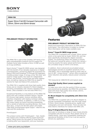 PMW-F3K

 Super 35mm Full-HD Compact Camcorder with
 35mm, 50mm and 85mm lenses




PRELIMINARY PRODUCT INFORMATION
                                                           Features
                                                           PRELIMINARY PRODUCT INFORMATION
                                                           Please find preliminary information on PMW-F3K fea-
                                                           tures below. This information is subject to change.
                                                           More information will be made available soon.

                                                           Exmor™ Super35 CMOS image sensor
                                                           The PMW-F3K is equipped with a Super 35mm sensor
                                                           which is the same size as Super 35mm film and has
                                                           been specifically developed for digital cinemato-
The PMW-F3K is part of the CineAlta 24P family of di-      graphy. Its positioning within the chassis is exactly
gital cinematography products and its support for          the same as it would be within a 35mm film camera –
multiple frame rates includes a filmic 23.98P as well      ensuring exactly the same optical performance with
as S-Log workflows.                                        the unrivalled range of 35mm Cine lenses.

Sony’s Exmor™ Super35 CMOS sensor was designed             In addition, Sony’s advanced accumulated sensor
with the benefit of two decades experience in Digital      technologies provide an excellent sensitivity of F11
Cinematography, pioneering digital HD acquisition for      (ISO 800)* and a remarkable signal-to-noise ratio of
feature films and broadcast TV through the legendary       just 63 dB*. Unique Exmor™ sensor offers exceptional
CineAlta product range. It brings a true ‘film look’ and   noise reduction and greatly reduces power consump-
superior image quality into reach for independent          tion.
movies, pop promos, commercials and other applica-
tions, as well as making the PMW-F3K an ideal B-           *All measured at 1080/59.94i and typical value.
camera for high-end feature film production.
                                                           Three High Quality 35mm Lenses supplied as
The PMW-F3K is supplied with three high quality Sony       standard
lenses and an industry standard PL Mount adaptor           To make your entry into the world of 35mm as easy
providing compatibility with industry standard 35mm        and economical as possible, the PMW-F3K comes sup-
lenses. (Also available is the lens-less PMW-F3L.)         plied with three high quality Sony lenses (35mm,
                                                           50mm and 85mm, T2.0).
Exceptional flexibility is a key feature of the PMW-F3K
along with with multiple workflow options. XDCAM           PL Mount Adapter for compatibility with 35mm Cine
EX’s proven high-speed, intuitive workflow offers          Lenses
seamless integration with leading nonlinear editing
                                                           The PMW-F3K is supplied with a PL Mount Adapter to
software - as standard. In addition, a 10bit 4:2:2 HD-
                                                           provide immediate compatibility with the huge range
SDI output opens up hybrid recording possibilities
                                                           of filmic 35mm lenses, including prime, digital cine-
with a variety of external recording devices. And from
                                                           matography and even still lenses. There are also hot
April 2011, a Dual Link HD-SDI option will enable
                                                           shoe electric interfaces for Cooke/i and ARRI LDS.
10bit RGB uncompressed signal output - ideal for the
high-end film production.
                                                           Sony F3 Original Mount for Zoom Lens
PrimeSupport                                               Sony plan to introduce a range of zoom lenses directly
                                                           compatible with the F3 mount. More details will be re-
This product comes with PrimeSupport – fast, hassle-       vealed shortly. Zoom lens compatibility expands the
free repairs and a helpline offering expert technical      operational flexibility of the F3 so it can be used for
advice. Which gives you the peace of mind that Sony        almost any application.
is looking after your equipment, and your business.


  www.pro.sony.eu/xdcam                                                                                       1
 