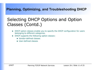 Selecting DHCP Options and Option Classes (Contd.) DHCP option classes enable you to specify the DHCP configuration for users belonging to different categories.  DHCP supports the following option classes: Vendor-defined classes User-defined classes 