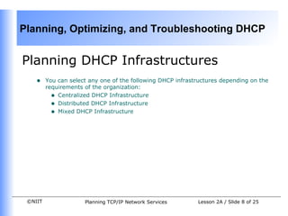 Planning DHCP Infrastructures You can select any one of the following DHCP infrastructures depending on the requirements of the organization: Centralized DHCP Infrastructure Distributed DHCP Infrastructure Mixed DHCP Infrastructure 