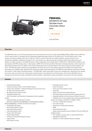 SONY

SONY

PMW400L
XDCAM EX 2/3"-type
Shoulder-mount
Camcorder without
Lens
$18,750.00
U.S.List Price

Overview

The PMW-400 series is an SxS memory shoulder-mount camcorder which can record our high quality 50Mbps MPEG-2 HD422 video as MXF files
on SxS memory cards. It is equipped with the cutting edge imaging technology of three 2/3 inch-type Exmor™ full HD CMOS sensors. These
sensors, each with an effective pixel count of 1920 (H) x 1080 (V), give the camcorder an excellent resolution, dynamic range and color
reproduction capabilities. Additionally, the large 2/3 inch–type sensors can capture images with a shallower depth of field, giving users more
freedom of creative expression. The PMW-400 series is studio-configurable, with timecode IN/OUT, GENLOCK IN, HD/SD-SDI and HDMI out, and
also features a DVCAM recording option. It also features a 3DNR (Three Dimensional Noise Reduction) technology delivering a cleaner signal for a
better Signal-to-Noise ratio and in addition, Flash- Band Compensation will be a standard feature of the camera (requires firmware update in late
2013). The PMW-400 series is planned to be upgradable for the XAVC HD in 2014, and hardware options for the Digital Triax & Optical Fiber
transmissions are available today. Designed to be compact and ergonomically well-balanced, the PMW-400 series provides a high level of mobility
and comfort in a wide variety of shooting situations. The PMW-400L model comes without a lens and is equipped with a standard 2/3-inch bayonet
lens mount. Users can choose from a wide variety of optional lenses in the existing 2/3-inch HD lens lineup. The full Sony XDCAM EX line-up
provides stunning HD picture quality and efficient nonlinear operation, expanding the creative possibilities in every type of HD video production.
Highlights

* Impressive Body Design
* Three 2/3-inch-type "Exmor" Full-HD CMOS Sensors
* Unique Focus Operation - Professional Manual Focus and Auto Focus
* AF (Auto Focus) Assist Function
* MF (Manual Focus) Assist Function
* Selectable Peaking Color
* ALAC (Automatic Lens Aberration Compensation) (with compatible
lenses)
* Optical ND Filters and Electrical CC Filters
* Multi Format (MPEG2 HD422@50Mbps, HD420@35Mbps/25Mbps,
MPEG IMX@50Mbps, DVCAM, and XAVC future option)
* 23.98p Native Recording
* Slow & Quick Motion Function
* Interval Recording Function
* Frame Recording Function
* Picture Cache Recording
* Shutter Angle Settings
* ATW (Auto Tracing White Balance) & Hold
* Image Inverter
* Slow Shutter Function

Features

* Selectable Gamma Curves
* Scene File System
* Total Level Control System (TLCS)
* Turbo Gain
* 3DNR (Three Dimension Noise Reducer)
* Flash Band Reducer (requires firmware upgrade late 2013)
* Assignable Buttons for Quick Access to Desired Functions
* Viewfinder with 3.5-inch (viewable area measured diagonally) Color
Quarter HD resolution LCD 960(H) x 3(RGB) x 540(V)
* Two lines of HD/SD-SDI connectors
* Four-channel Audio
* Wide Choice of Optional Microphones
* HDMI
* Camera Remote Control
* Studio camera operation with CA-FB70/CA-TX70 (for CBK-CE01
installed models)
* Wi-Fi Adapter connection with an optional CBK-WA100
* Adjustable Shoulder Pad
* Optional 3 or 5 year Extended Warranty available

 