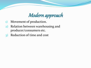 Modern approach 
1) Movement of production. 
2) Relation between warehousing and 
producer/consumers etc. 
3) Reduction of time and cost 
 