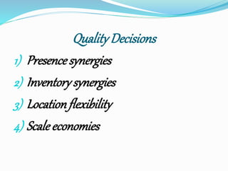 Quality Decisions 
1) Presence synergies 
2) Inventory synergies 
3) Location flexibility 
4) Scale economies 
 