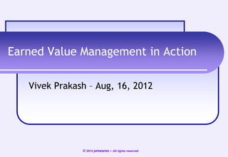 Earned Value Management in Action
Vivek Prakash – Aug, 16, 2012

© 2012 pmwares – All rights reserved

 