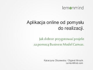 Aplikacja online od pomysłu
do realizacji.
Jak dobrze przygotować projekt
za pomocą BusinessModel Canvas.
Katarzyna Olszewska / Olgierd Mrozik
LemonMind.com
 