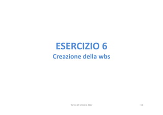 ESERCIZIO 6
Creazione della wbs




     Torino 25 ottobre 2012   13
 