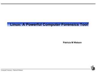 Computer Forensics – Patricia M Watson
Linux: A Powerful Computer Forensics Tool
Patricia M Watson
 