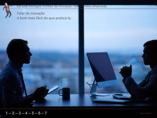 1 – 2 – 3 – 4 – 5 – 6 – 7
Falar de inovação
é bem mais fácil do que praticá-la.
 