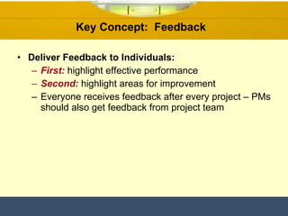 Deliver Feedback to Individuals: First:  highlight effective performance Second:  highlight areas for improvement Everyone receives feedback after every project – PMs should also get feedback from project team Key Concept:  Feedback  