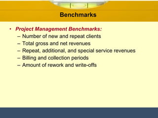 Benchmarks  Project Management Benchmarks: Number of new and repeat clients  Total gross and net revenues  Repeat, additional, and special service revenues Billing and collection periods Amount of rework and write-offs 