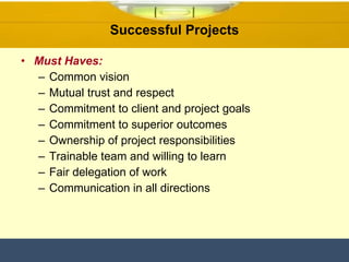 Must Haves: Common vision Mutual trust and respect Commitment to client and project goals Commitment to superior outcomes Ownership of project responsibilities Trainable team and willing to learn Fair delegation of work Communication in all directions Successful Projects 