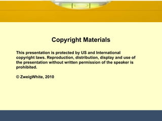 Copyright Materials This presentation is protected by US and International copyright laws. Reproduction, distribution, display and use of the presentation without written permission of the speaker is prohibited. © ZweigWhite, 2010 