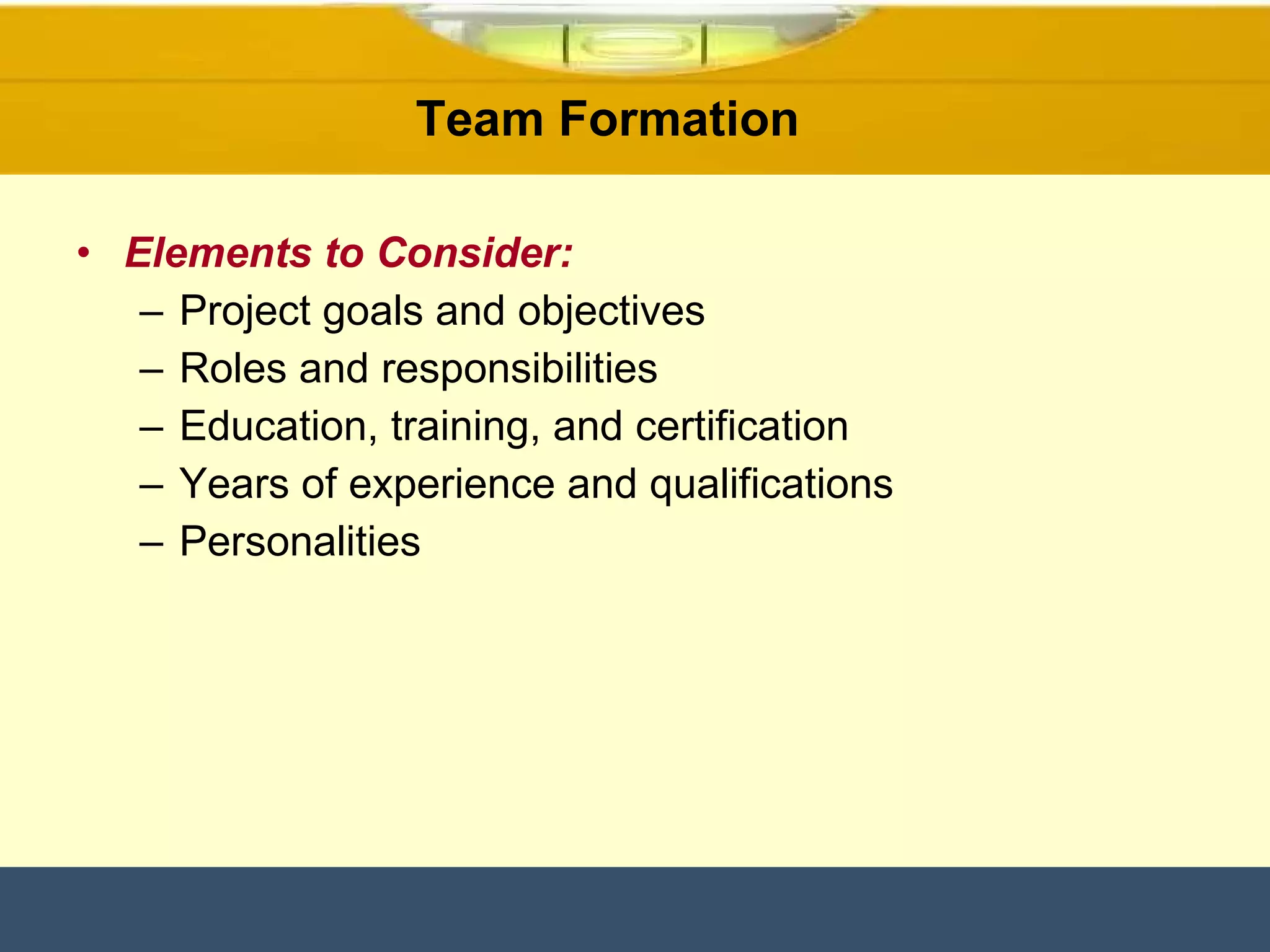Elements to Consider: Project goals and objectives Roles and responsibilities Education, training, and certification Years of experience and qualifications Personalities Team Formation  