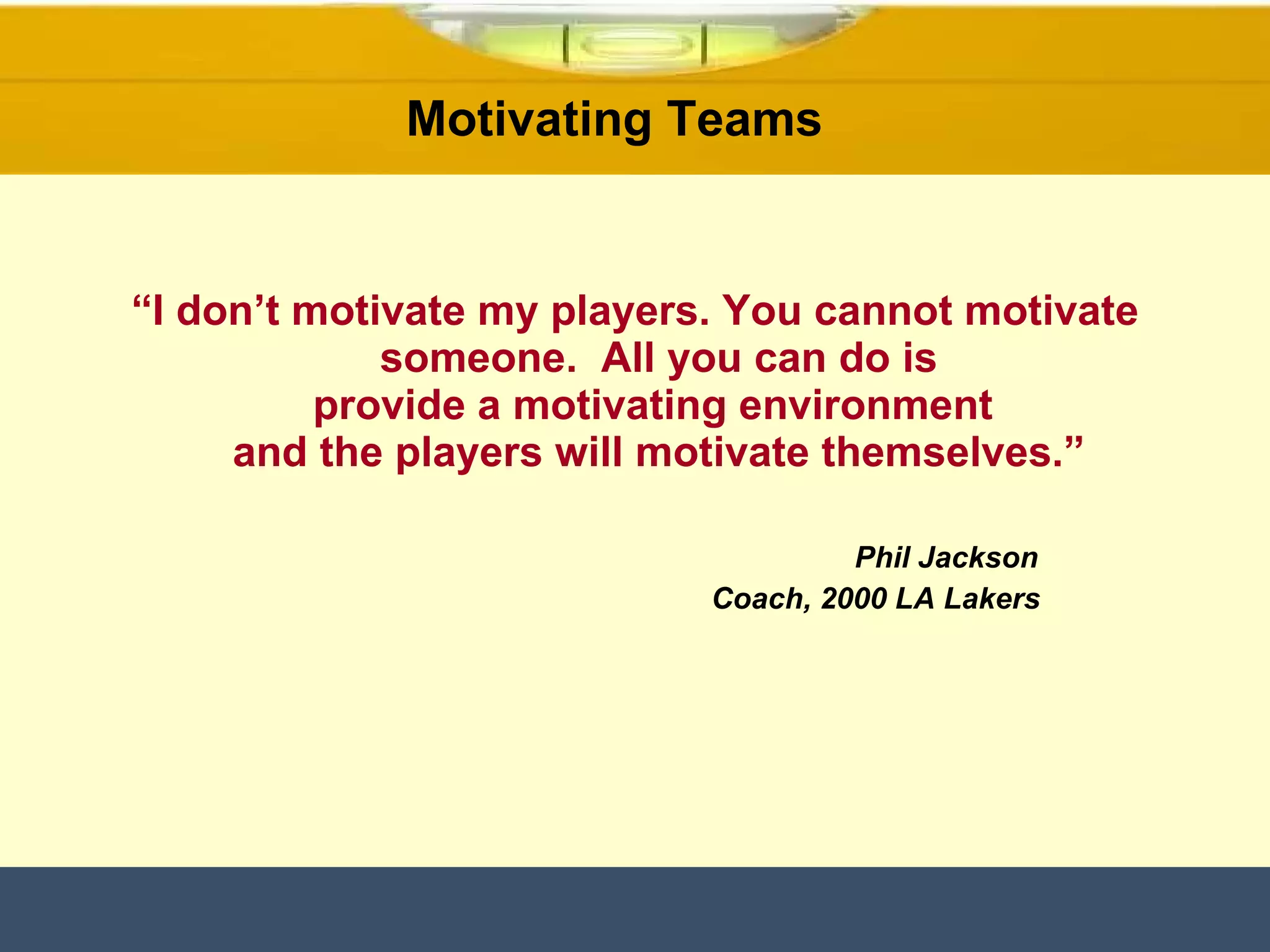 “ I don’t motivate my players. You cannot motivate someone.  All you can do is provide a motivating environment  and the players will motivate themselves.”   Phil Jackson Coach, 2000 LA Lakers Motivating Teams  