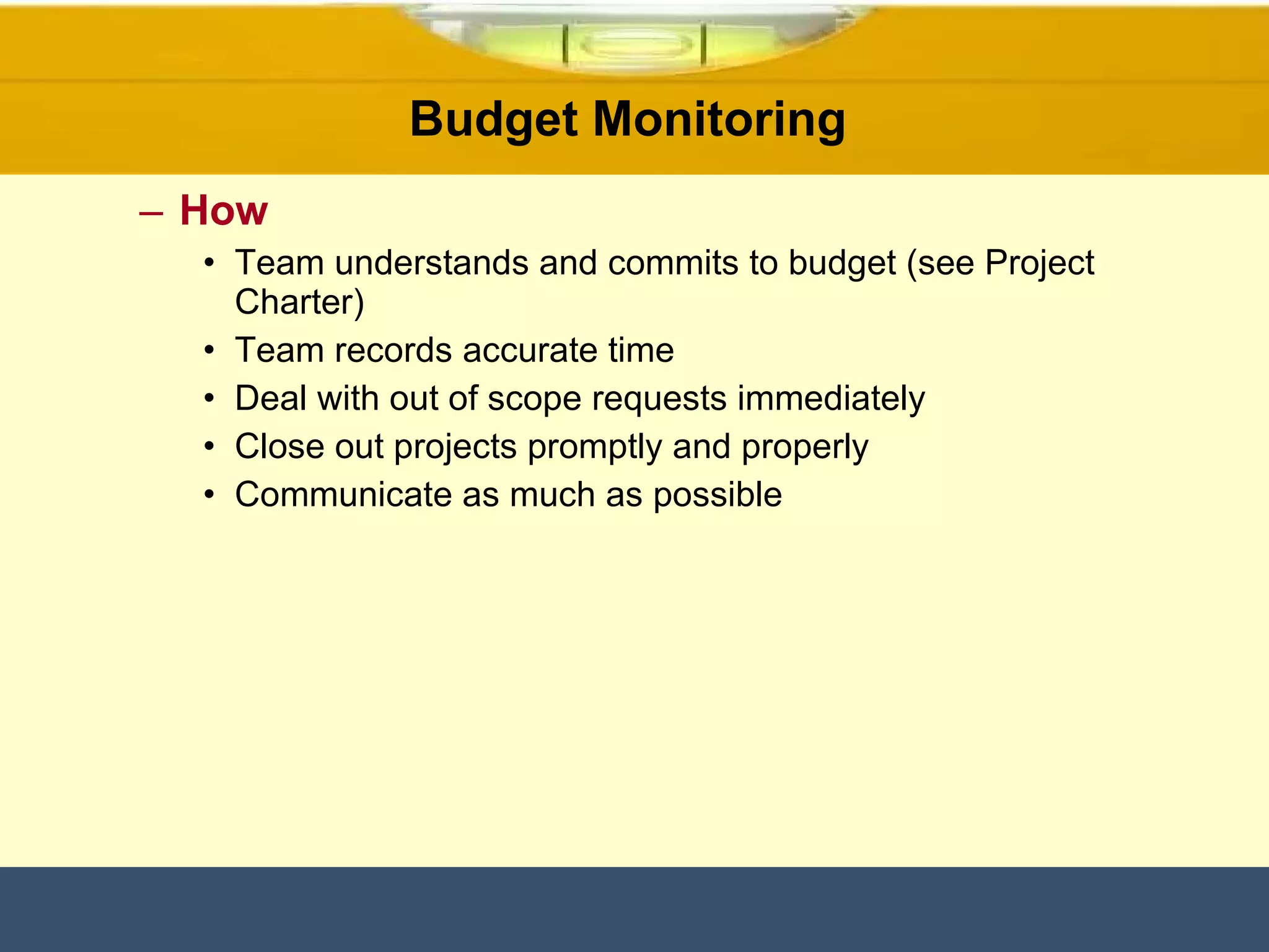 Budget Monitoring  How Team understands and commits to budget (see Project Charter) Team records accurate time  Deal with out of scope requests immediately Close out projects promptly and properly Communicate as much as possible 