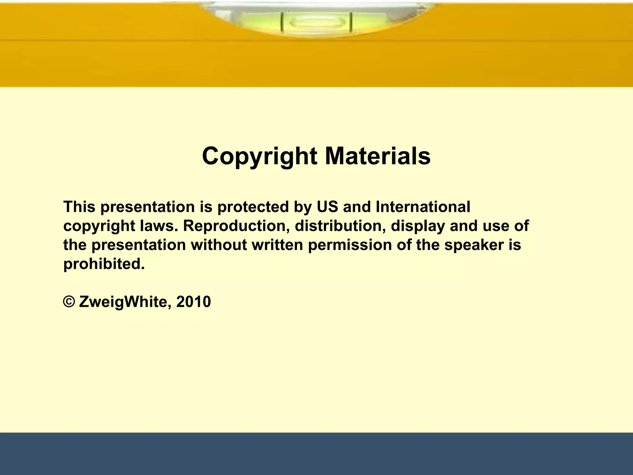 Copyright Materials This presentation is protected by US and International copyright laws. Reproduction, distribution, display and use of the presentation without written permission of the speaker is prohibited. © ZweigWhite, 2010 