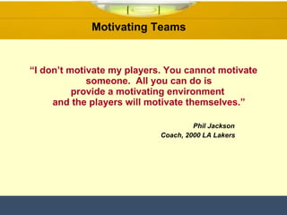 “ I don’t motivate my players. You cannot motivate someone.  All you can do is provide a motivating environment  and the players will motivate themselves.”   Phil Jackson Coach, 2000 LA Lakers Motivating Teams  