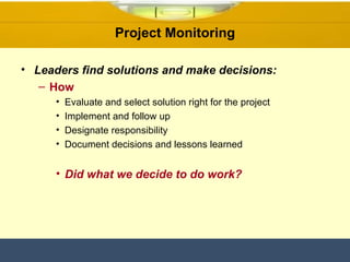 Project Monitoring Leaders find solutions and make decisions: How Evaluate and select solution right for the project Implement and follow up Designate responsibility Document decisions and lessons learned Did what we decide to do work? 
