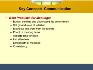 Best Practices for Meetings: Budget the time and understand the commitment Set ground rules at initiation Distribute and work from an agenda Prioritize meeting items Allocate time for each List attendees Limit length of meetings Consistency Key Concept:  Communication  