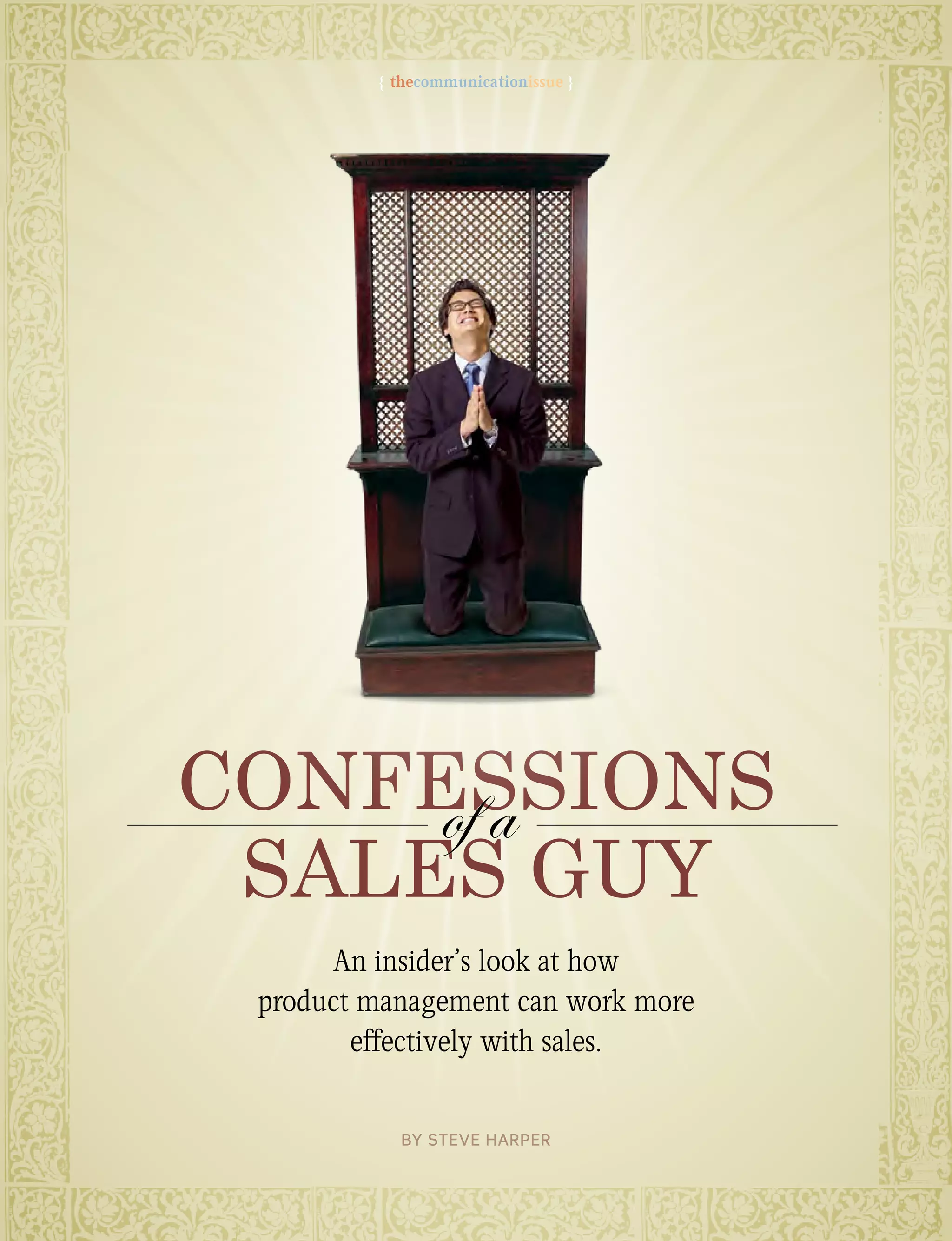 18 pragmaticmarketing.com winter 2013
Confessions
sales Guy
An insider’s look at how
product management can work more
effectively with sales.
of a
By Steve Harper
{ thecommunicationissue }
 