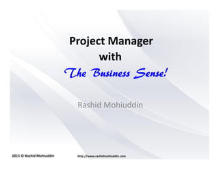 2015 © Rashid Mohiuddin http://www.rashidmohiuddin.com
Project Manager
Rashid Mohiuddin
with
The Business Sense!The Business Sense!The Business Sense!The Business Sense!
 