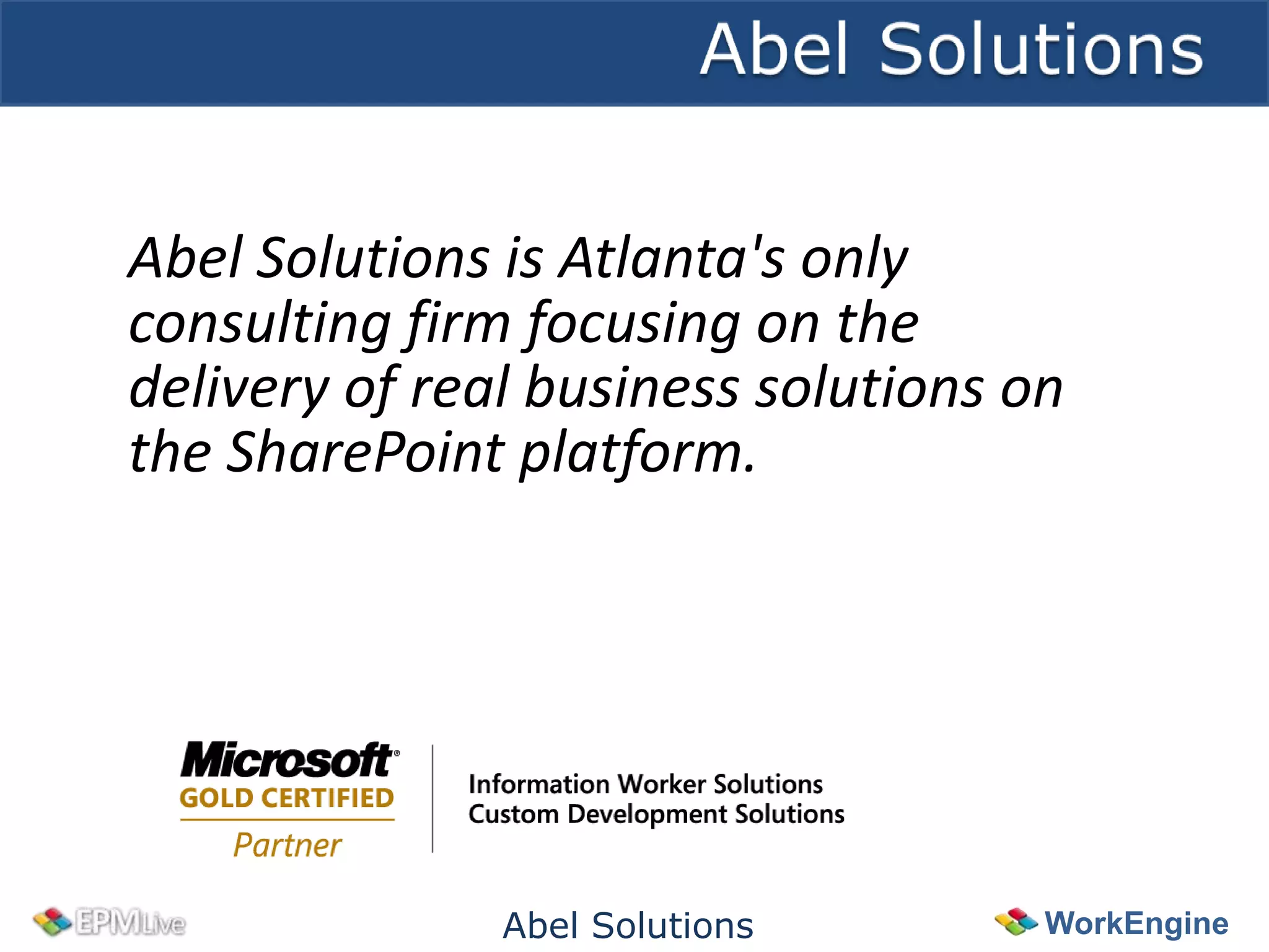 Abel Solutions is Atlanta's only
consulting firm focusing on the
delivery of real business solutions on
the SharePoint platform.




               Abel Solutions        WorkEngine
 
