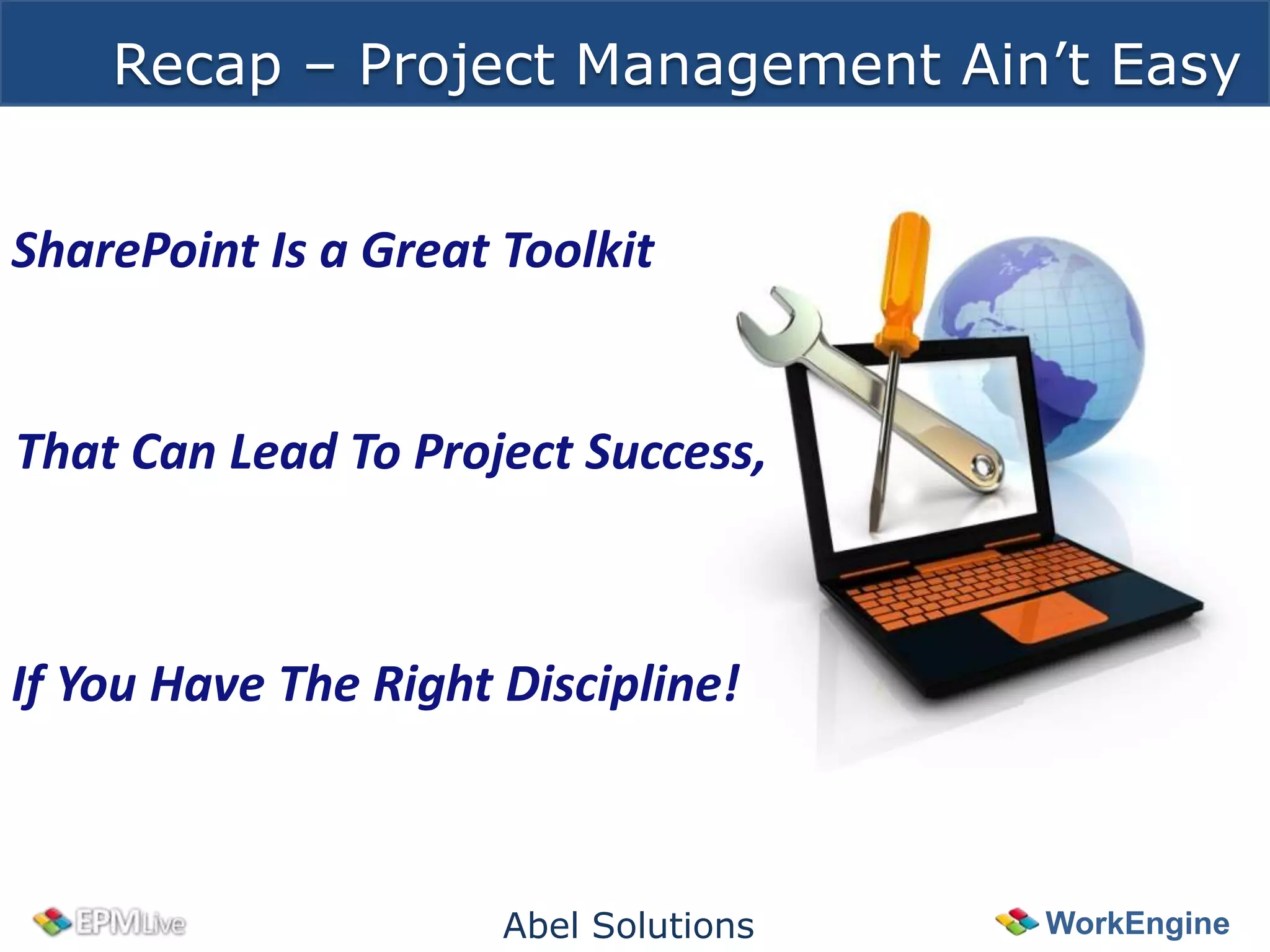 Recap – Project Management Ain’t Easy


SharePoint Is a Great Toolkit


That Can Lead To Project Success,



If You Have The Right Discipline!



                      Abel Solutions   WorkEngine
 