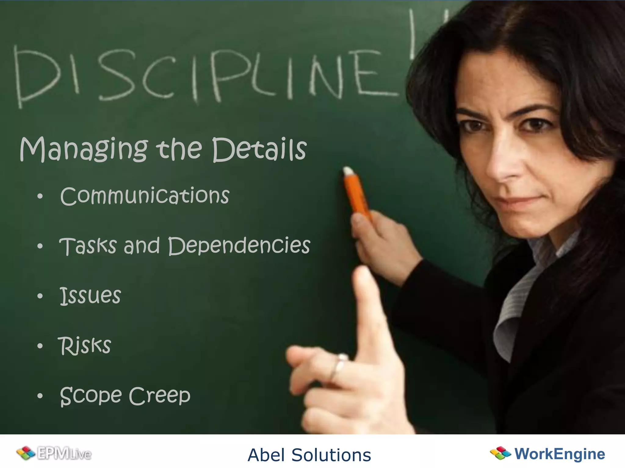 Managing the Details
 • Communications

 • Tasks and Dependencies

 • Issues

 • Risks

 • Scope Creep

                    Abel Solutions   WorkEngine
 