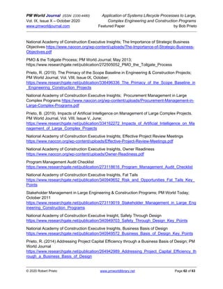 PM World Journal (ISSN: 2330-4480) Application of Systems Lifecycle Processes to Large,
Vol. IX, Issue X – October 2020 Complex Engineering and Construction Programs
www.pmworldjournal.com Featured Paper by Bob Prieto
© 2020 Robert Prieto www.pmworldlibrary.net Page 62 of 63
National Academy of Construction Executive Insights; The Importance of Strategic Business
Objectives https://www.naocon.org/wp-content/uploads/The-Importance-of-Strategic-Business-
Objectives.pdf
PMO & the Tollgate Process; PM World Journal; May 2013;
https://www.researchgate.net/publication/272505052_PMO_the_Tollgate_Process
Prieto, R. (2019). The Primacy of the Scope Baseline in Engineering & Construction Projects;
PM World Journal, Vol. VIII, Issue IX, October;
https://www.researchgate.net/publication/336496336_The_Primacy_of_the_Scope_Baseline_in
_Engineering_Construction_Projects
National Academy of Construction Executive Insights; Procurement Management in Large
Complex Programs https://www.naocon.org/wp-content/uploads/Procurement-Management-in-
Large-Complex-Programs.pdf
Prieto, B. (2019). Impacts of Artificial Intelligence on Management of Large Complex Projects.
PM World Journal, Vol. VIII, Issue V, June;
https://www.researchgate.net/publication/334162272_Impacts_of_Artificial_Intelligence_on_Ma
nagement_of_Large_Complex_Projects
National Academy of Construction Executive Insights; Effective Project Review Meetings
https://www.naocon.org/wp-content/uploads/Effective-Project-Review-Meetings.pdf
National Academy of Construction Executive Insights, Owner Readiness
https://www.naocon.org/wp-content/uploads/Owner-Readiness.pdf
Program Management Audit Checklist
https://www.researchgate.net/publication/273118616_Program_Management_Audit_Checklist
National Academy of Construction Executive Insights, Fat Tails
https://www.researchgate.net/publication/340949652_Risk_and_Opportunities_Fat_Tails_Key_
Points
Stakeholder Management in Large Engineering & Construction Programs; PM World Today;
October 2011
https://www.researchgate.net/publication/273119019_Stakeholder_Management_in_Large_Eng
ineering_Construction_Programs
National Academy of Construction Executive Insight, Safety Through Design
https://www.researchgate.net/publication/340949703_Safety_Through_Design_Key_Points
National Academy of Construction Executive Insights, Business Basis of Design
https://www.researchgate.net/publication/340949572_Business_Basis_of_Design_Key_Points
Prieto, R. (2014) Addressing Project Capital Efficiency through a Business Basis of Design; PM
World Journal
https://www.researchgate.net/publication/264942989_Addressing_Project_Capital_Efficiency_th
rough_a_Business_Basis_of_Design
 