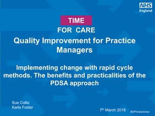 #GPforwardview
TIME
FOR CARE
#GPforwardview
Quality Improvement for Practice
Managers
Implementing change with rapid cycle
methods. The benefits and practicalities of the
PDSA approach
Sue Collis
Karla Foster
7th March 2018
 