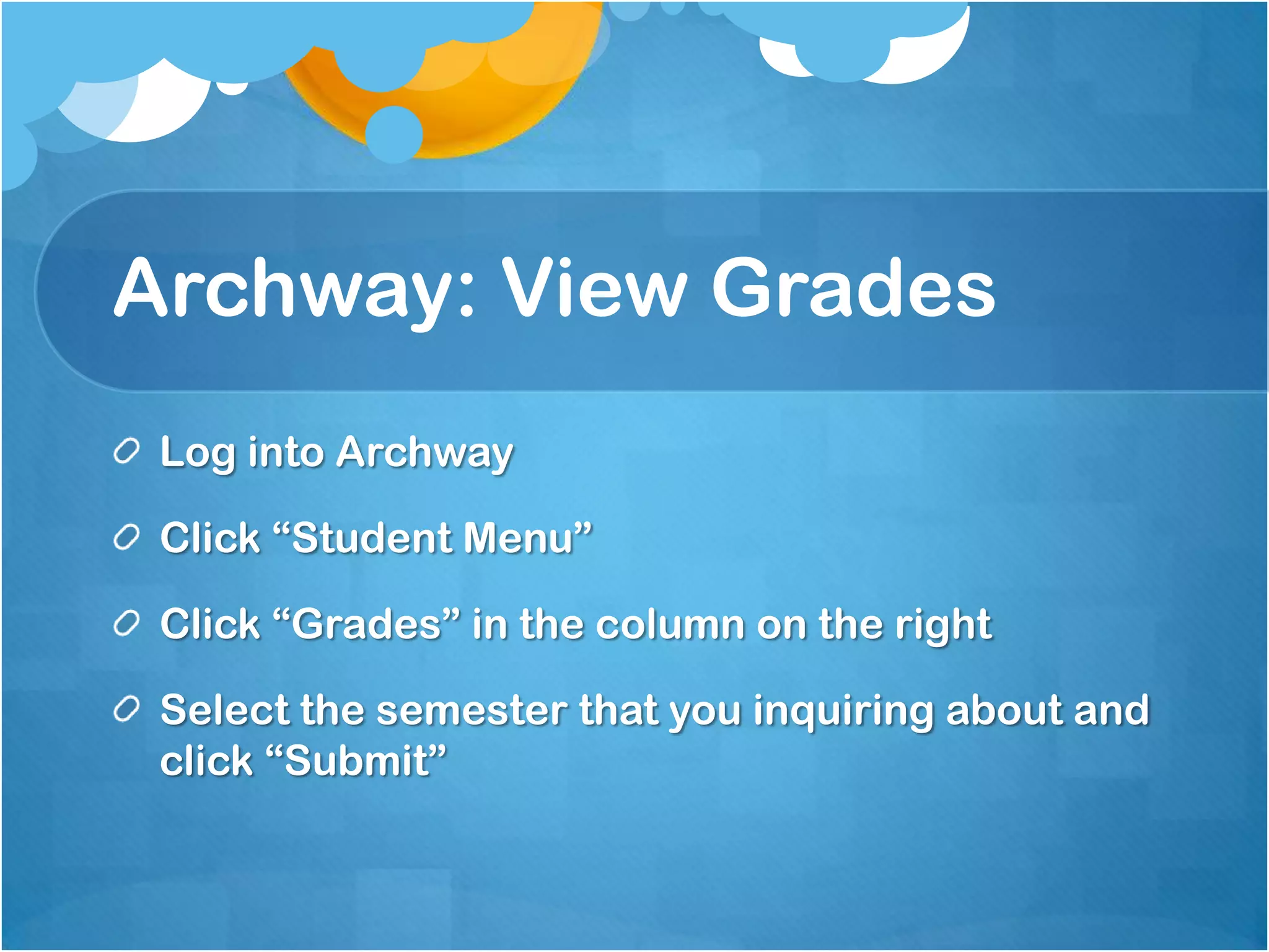 Archway: View Grades
 Log into Archway

 Click “Student Menu”

 Click “Grades” in the column on the right

 Select the semester that you inquiring about and
 click “Submit”
 
