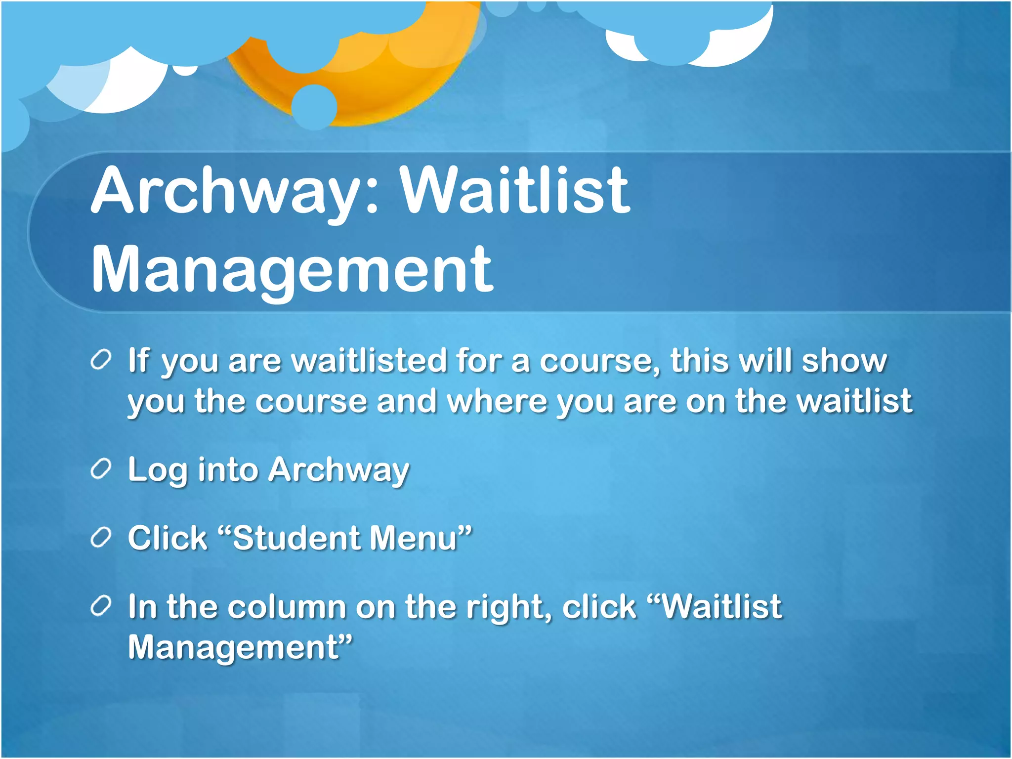 Archway: Waitlist
Management
 If you are waitlisted for a course, this will show
 you the course and where you are on the waitlist

 Log into Archway

 Click “Student Menu”

 In the column on the right, click “Waitlist
 Management”
 