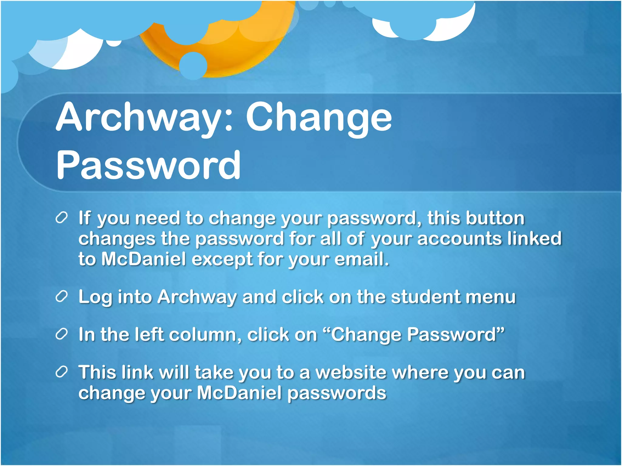 Archway: Change
Password
 If you need to change your password, this button
 changes the password for all of your accounts linked
 to McDaniel except for your email.
 Log into Archway and click on the student menu
 In the left column, click on “Change Password”
 This link will take you to a website where you can
 change your McDaniel passwords
 