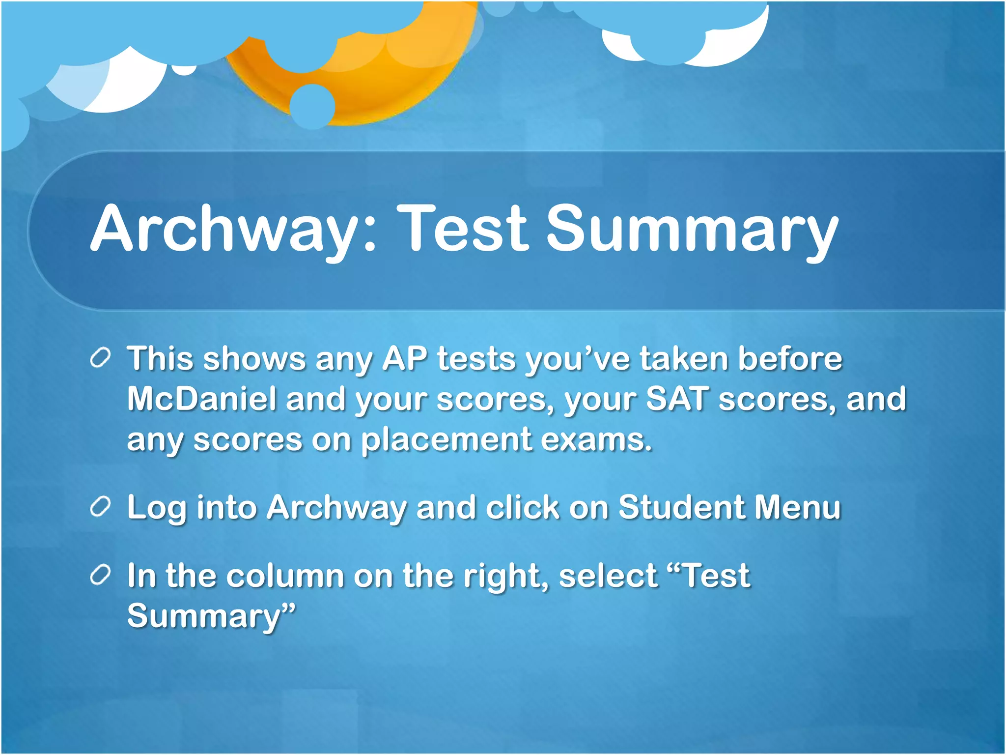 Archway: Test Summary
 This shows any AP tests you’ve taken before
 McDaniel and your scores, your SAT scores, and
 any scores on placement exams.

 Log into Archway and click on Student Menu

 In the column on the right, select “Test
 Summary”
 