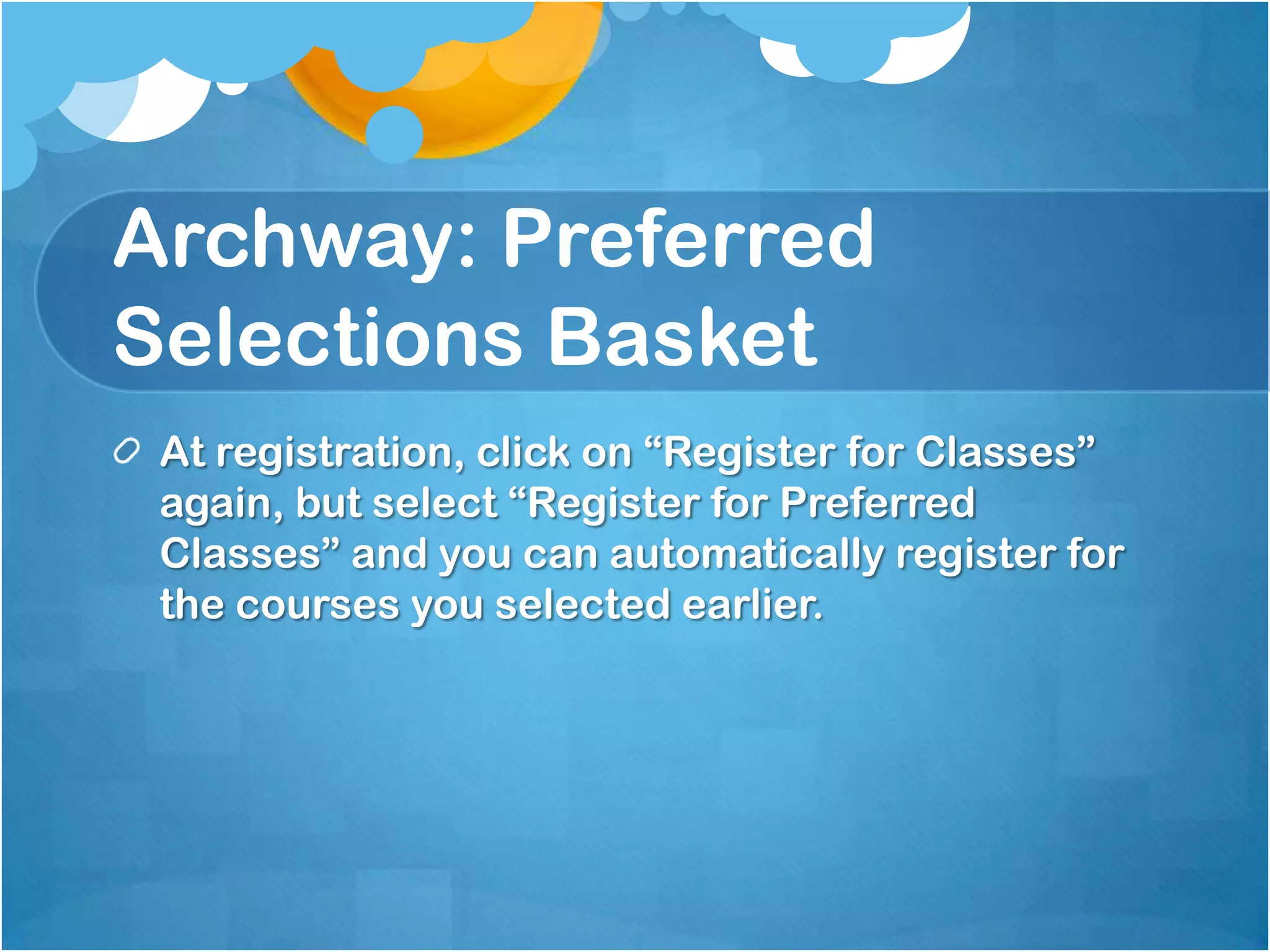 Archway: Preferred
Selections Basket
 At registration, click on “Register for Classes”
 again, but select “Register for Preferred
 Classes” and you can automatically register for
 the courses you selected earlier.
 