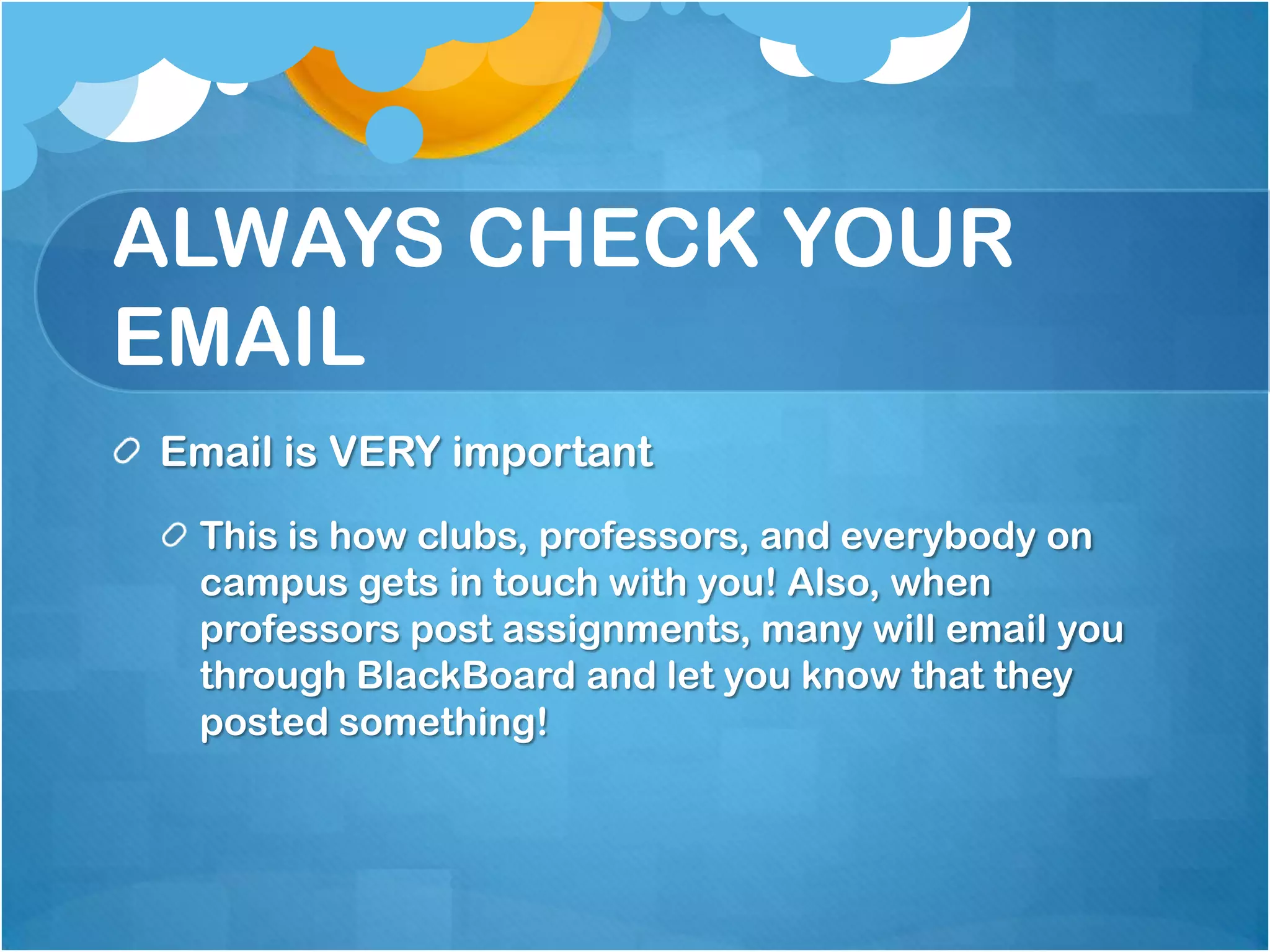 ALWAYS CHECK YOUR
EMAIL
Email is VERY important
 This is how clubs, professors, and everybody on
 campus gets in touch with you! Also, when
 professors post assignments, many will email you
 through BlackBoard and let you know that they
 posted something!
 
