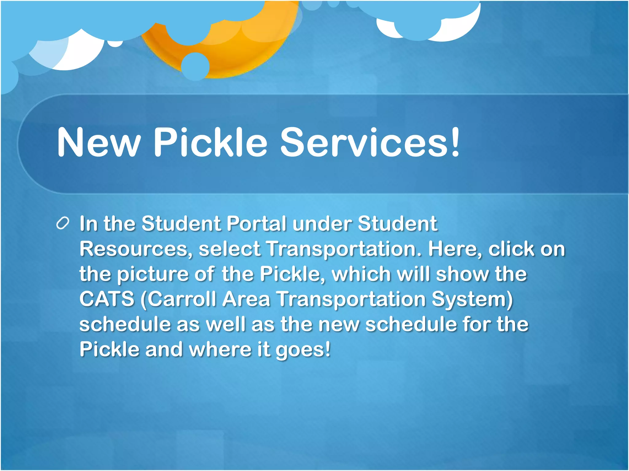 New Pickle Services!
 In the Student Portal under Student
 Resources, select Transportation. Here, click on
 the picture of the Pickle, which will show the
 CATS (Carroll Area Transportation System)
 schedule as well as the new schedule for the
 Pickle and where it goes!
 