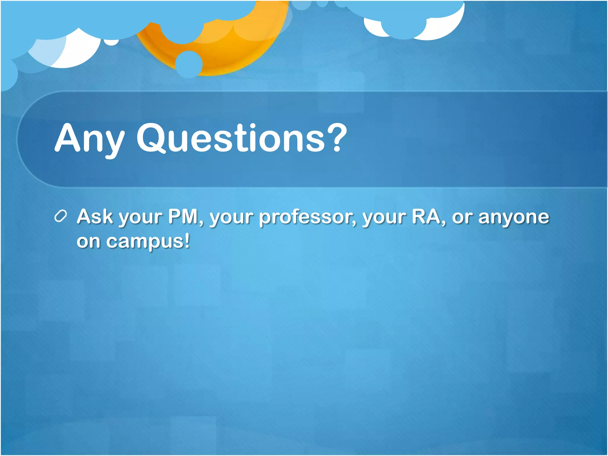 Any Questions?
 Ask your PM, your professor, your RA, or anyone
 on campus!
 