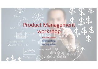 Product Management
workshop
Harshit Kumar
Representing:
Me, Myself & I
 