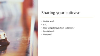 Sharing your suitcase
• Mobile app?
• B2C
• How will get inputs from customers?
• Regulations?
• Uberpool?
 