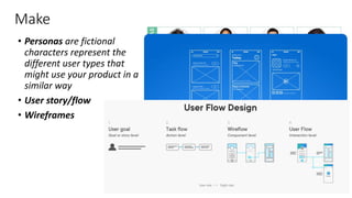 Make
• Personas are fictional
characters represent the
different user types that
might use your product in a
similar way
• User story/flow
• Wireframes
 