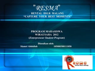 ”RESMA”
RENTAL DSLR MALANG
“CAPTURE YOUR BEST MOMENTS”

PROGRAM MAHASISWA
WIRAUSAHA 2012
(Enterpreneur Student Program)
Diusulkan oleh:
Slamet Abdullah
105080300111050

 