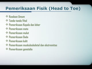 Pemeriksaan Fisik (Head to Toe) 
Keadaan Umum 
Tanda-tanda Vital 
Pemeriksaan Kepala dan leher 
Pemeriksaan mata 
Pemeriksaan mulut 
Pemeriksaan Dada 
Pemeriksaan kulit 
Pemeriksaan muskuloskeletal dan ekstremitas 
Pemeriksaan genetelia 
 