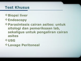 Test Khusus 
Biopsi liver 
Endoscopy 
Parasintesis cairan asites: untuk 
sitologi dan pemeriksaan lab, 
sekaligus untuk pengaliran cairan 
asites 
USG 
Lavage Peritoneal 
 