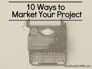 10 Ways to
Market Your Project
GirlsGuideToPM.com
 
