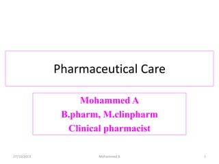 Pharmaceutical Care
Mohammed A
B.pharm, M.clinpharm
Clinical pharmacist
27/10/2013 Mohammed A 1
 