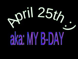 April 25th :) aka: MY B-DAY 